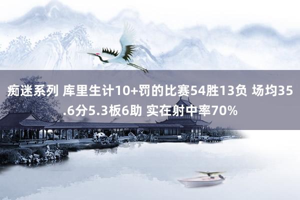 痴迷系列 库里生计10+罚的比赛54胜13负 场均35.6分5.3板6助 实在射中率70%