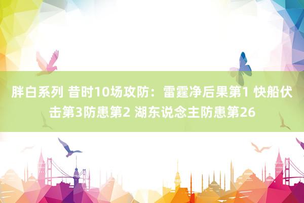 胖白系列 昔时10场攻防：雷霆净后果第1 快船伏击第3防患第2 湖东说念主防患第26
