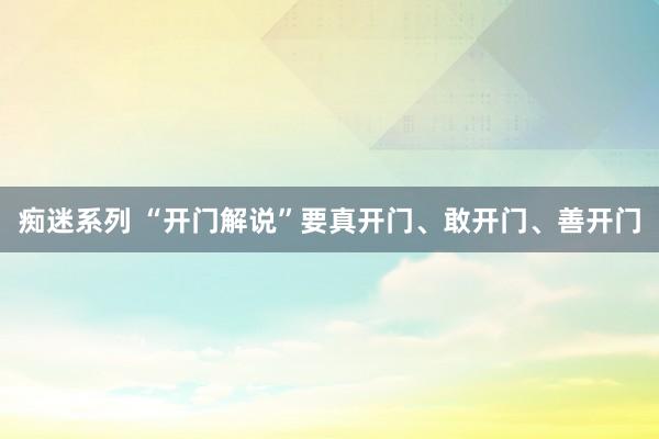 痴迷系列 “开门解说”要真开门、敢开门、善开门