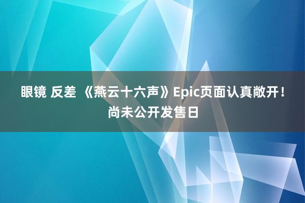 眼镜 反差 《燕云十六声》Epic页面认真敞开！尚未公开发售日