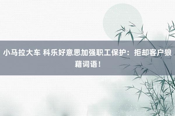小马拉大车 科乐好意思加强职工保护：拒却客户狼藉词语！