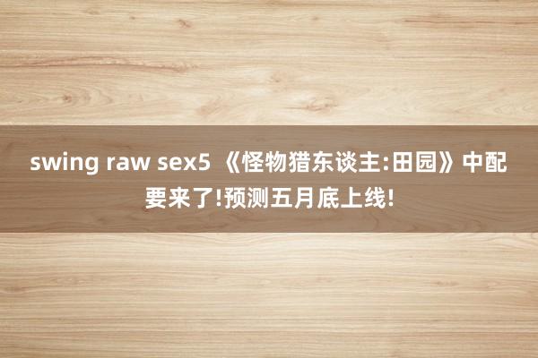 swing raw sex5 《怪物猎东谈主:田园》中配要来了!预测五月底上线!