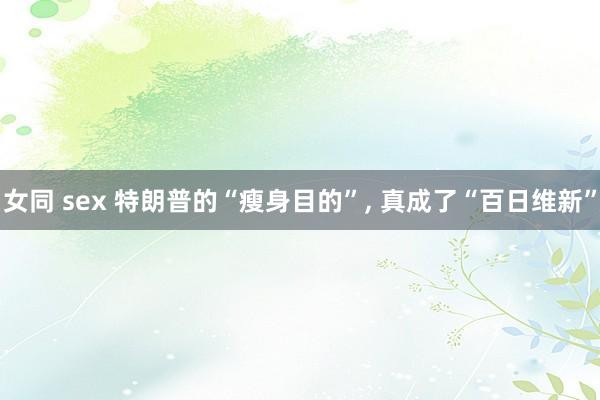 女同 sex 特朗普的“瘦身目的”， 真成了“百日维新”