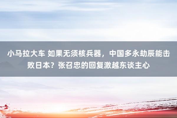 小马拉大车 如果无须核兵器，中国多永劫辰能击败日本？张召忠的回复激越东谈主心