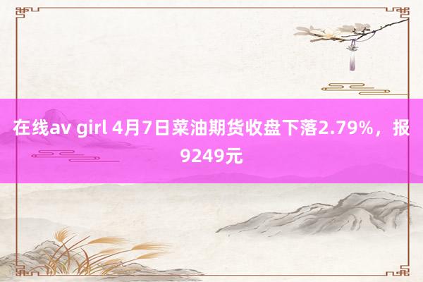 在线av girl 4月7日菜油期货收盘下落2.79%，报9249元