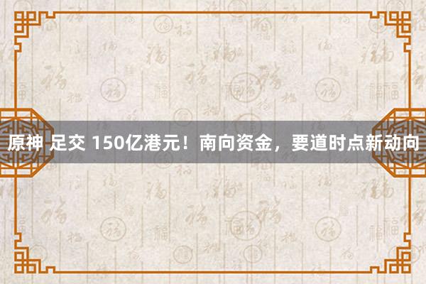 原神 足交 150亿港元！南向资金，要道时点新动向