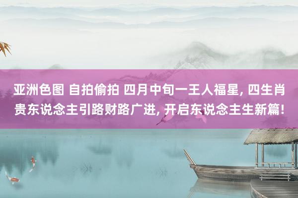 亚洲色图 自拍偷拍 四月中旬一王人福星, 四生肖贵东说念主引路财路广进, 开启东说念主生新篇!