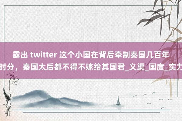 露出 twitter 这个小国在背后牵制秦国几百年时分，秦国太后都不得不嫁给其国君_义渠_国度_实力