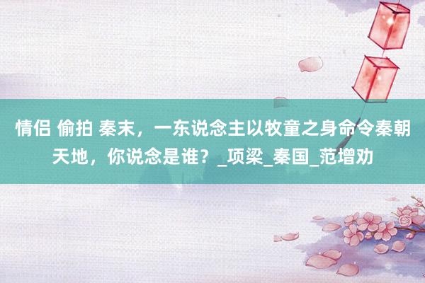 情侣 偷拍 秦末，一东说念主以牧童之身命令秦朝天地，你说念是谁？_项梁_秦国_范增劝