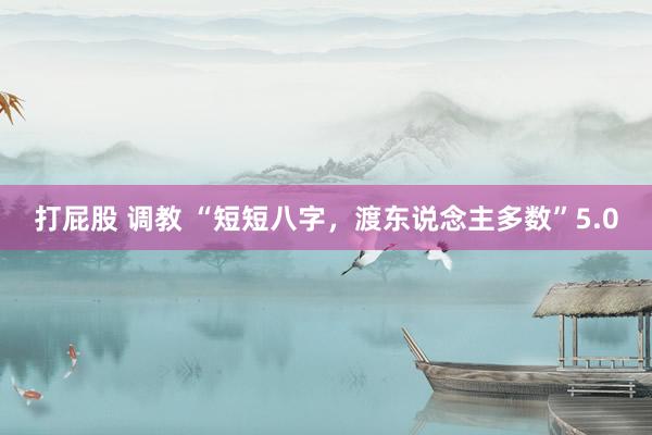 打屁股 调教 “短短八字，渡东说念主多数”5.0
