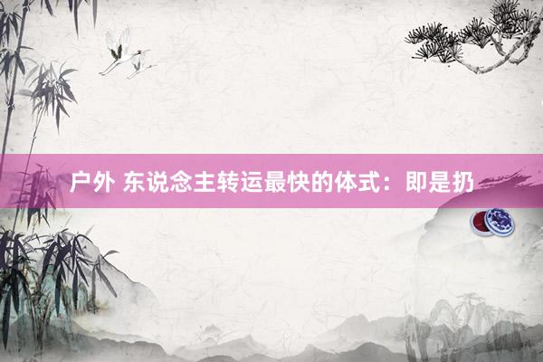 户外 东说念主转运最快的体式：即是扔