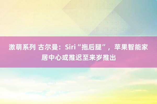 激萌系列 古尔曼：Siri“拖后腿”，苹果智能家居中心或推迟至来岁推出