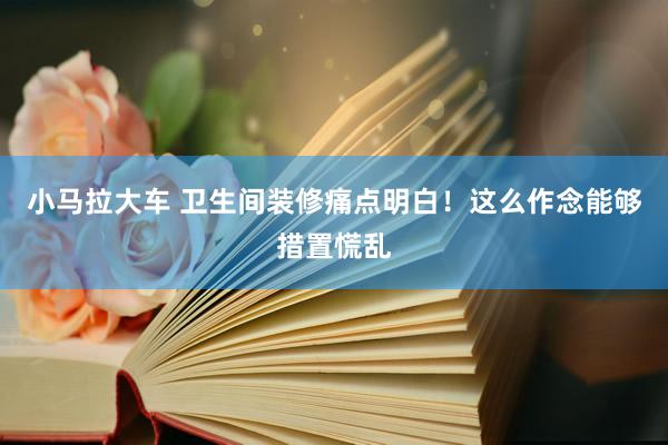 小马拉大车 卫生间装修痛点明白！这么作念能够措置慌乱