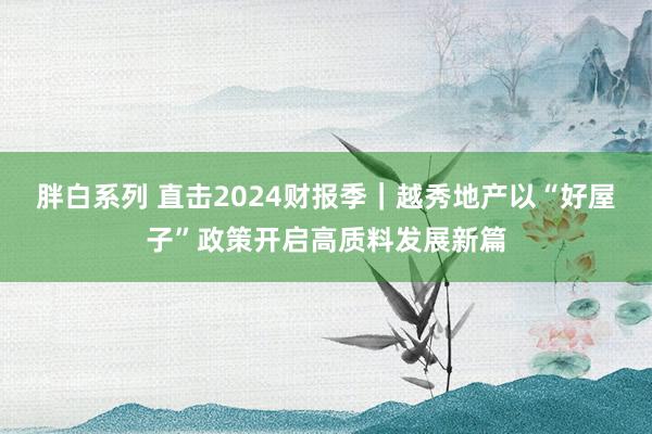 胖白系列 直击2024财报季｜越秀地产以“好屋子”政策开启高质料发展新篇