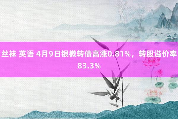 丝袜 英语 4月9日银微转债高涨0.81%，转股溢价率83.3%
