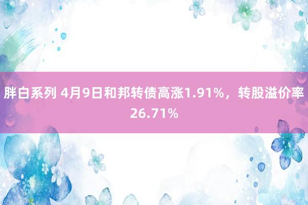胖白系列 4月9日和邦转债高涨1.91%，转股溢价率26.71%
