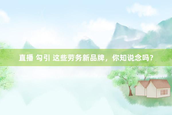 直播 勾引 这些劳务新品牌，你知说念吗？