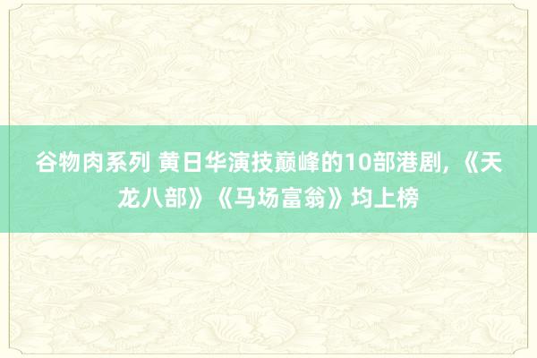 谷物肉系列 黄日华演技巅峰的10部港剧, 《天龙八部》《马场富翁》均上榜