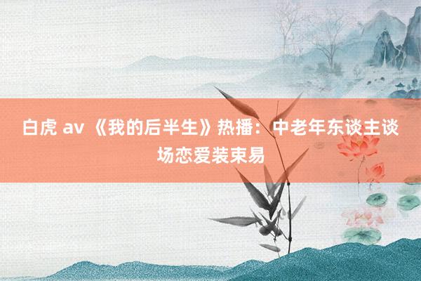 白虎 av 《我的后半生》热播：中老年东谈主谈场恋爱装束易
