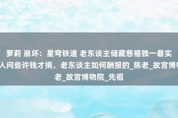 萝莉 崩坏：星穹铁道 老东谈主储藏慈禧独一着实相片，众人问些许钱才捐，老东谈主如何酬报的_陈老_故宫博物院_先祖
