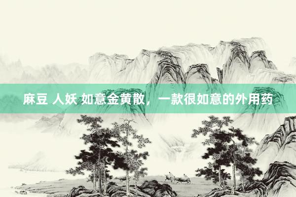 麻豆 人妖 如意金黄散，一款很如意的外用药