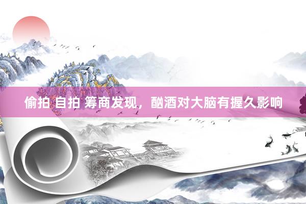 偷拍 自拍 筹商发现，酗酒对大脑有握久影响