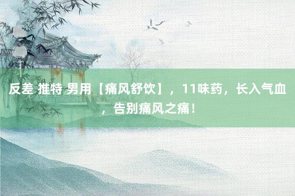 反差 推特 男用【痛风舒饮】，11味药，长入气血，告别痛风之痛！