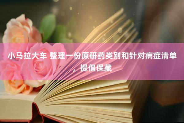 小马拉大车 整理一份原研药类别和针对病症清单，提倡保藏