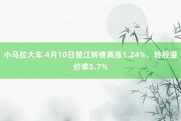 小马拉大车 4月10日楚江转债高涨1.24%，转股溢价率5.7%