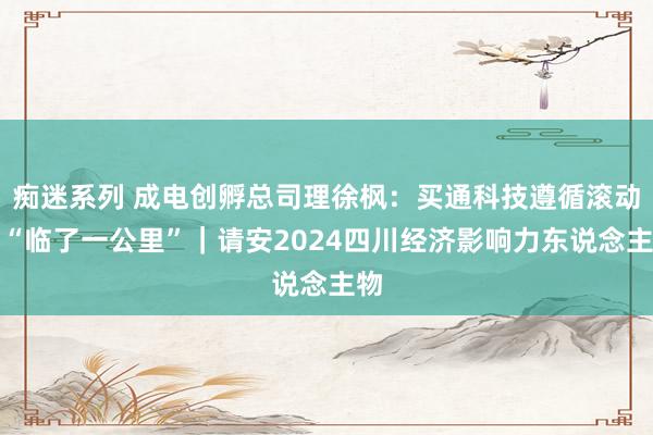 痴迷系列 成电创孵总司理徐枫：买通科技遵循滚动的“临了一公里”｜请安2024四川经济影响力东说念主物