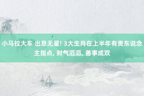 小马拉大车 出息无量! 3大生肖在上半年有贵东说念主指点， 财气滔滔， 善事成双