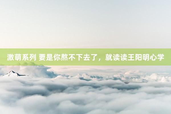 激萌系列 要是你熬不下去了，就读读王阳明心学
