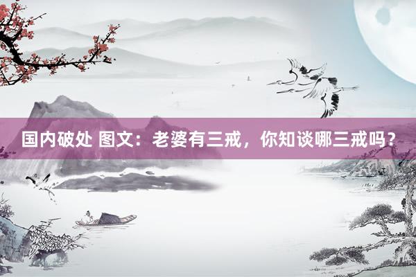 国内破处 图文：老婆有三戒，你知谈哪三戒吗？