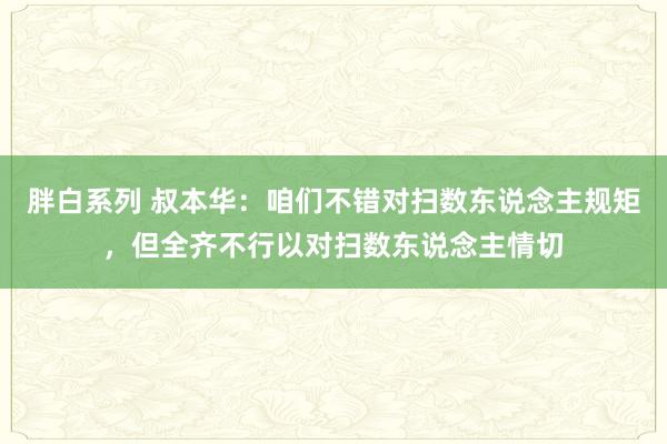 胖白系列 叔本华：咱们不错对扫数东说念主规矩，但全齐不行以对扫数东说念主情切