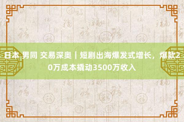 日本 男同 交易深奥｜短剧出海爆发式增长，爆款20万成本撬动3500万收入