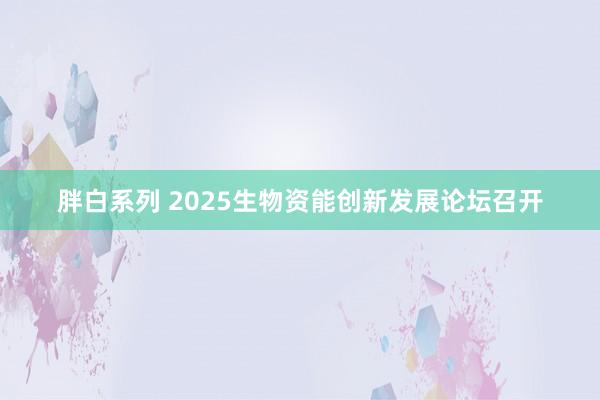 胖白系列 2025生物资能创新发展论坛召开