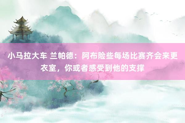 小马拉大车 兰帕德：阿布险些每场比赛齐会来更衣室，你或者感受到他的支撑