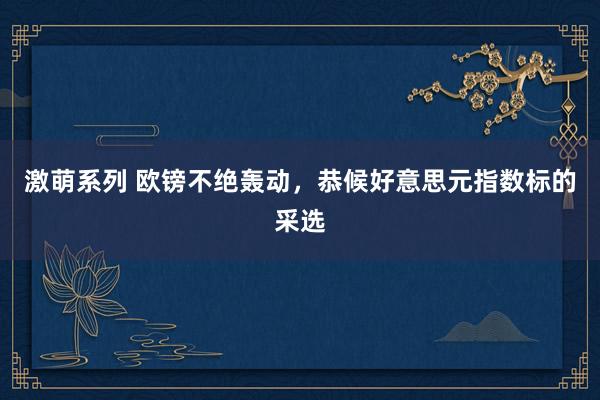 激萌系列 欧镑不绝轰动，恭候好意思元指数标的采选