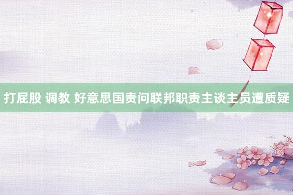 打屁股 调教 好意思国责问联邦职责主谈主员遭质疑