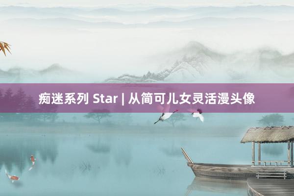 痴迷系列 Star | 从简可儿女灵活漫头像