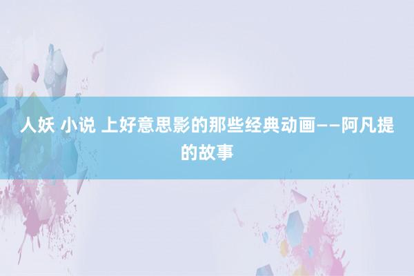 人妖 小说 上好意思影的那些经典动画——阿凡提的故事