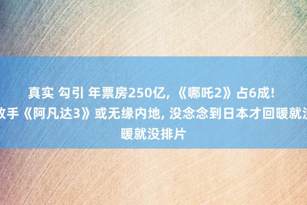 真实 勾引 年票房250亿， 《哪吒2》占6成! 最强敌手《阿凡达3》或无缘内地， 没念念到日本才回暖就没排片