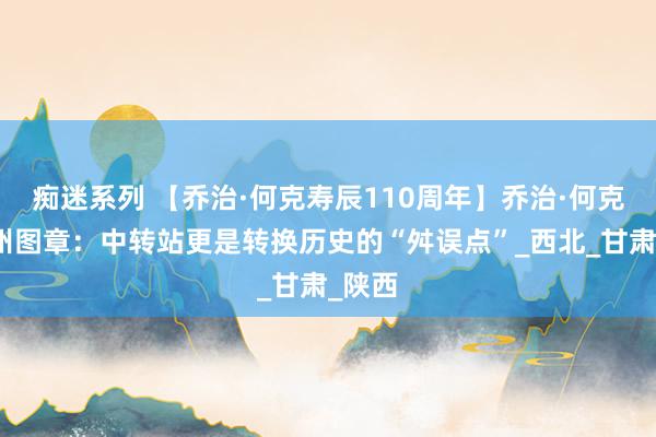 痴迷系列 【乔治·何克寿辰110周年】乔治·何克的兰州图章：中转站更是转换历史的“舛误点”_西北_甘肃_陕西