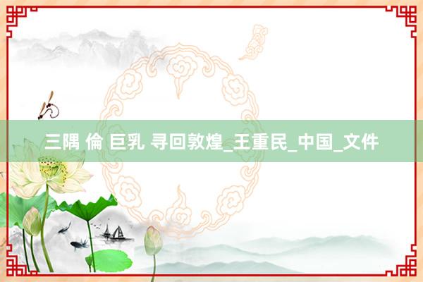 三隅 倫 巨乳 寻回敦煌_王重民_中国_文件
