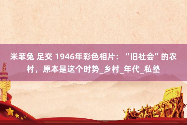 米菲兔 足交 1946年彩色相片：“旧社会”的农村，原本是这个时势_乡村_年代_私塾