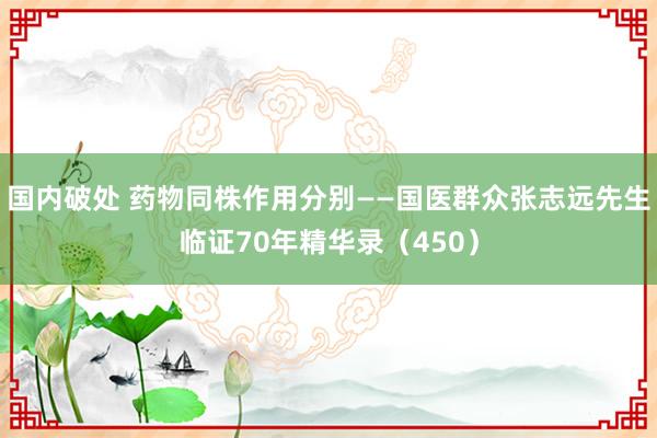国内破处 药物同株作用分别——国医群众张志远先生临证70年精华录（450）