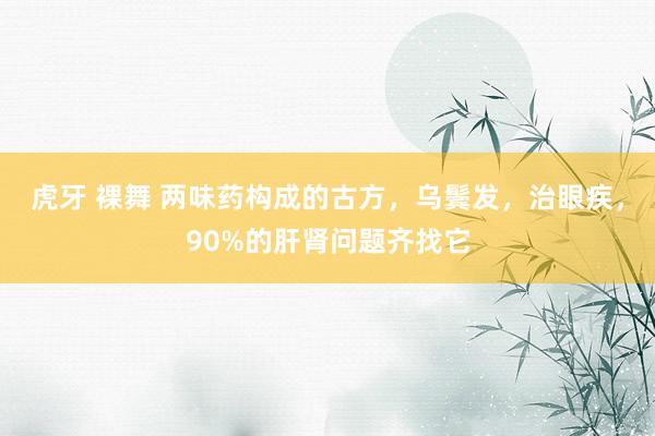 虎牙 裸舞 两味药构成的古方，乌鬓发，治眼疾，90%的肝肾问题齐找它