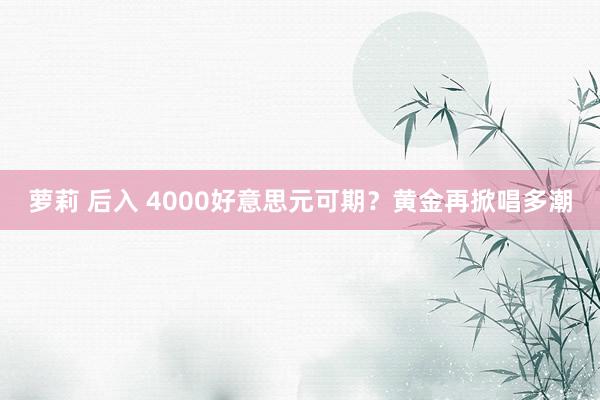 萝莉 后入 4000好意思元可期？黄金再掀唱多潮