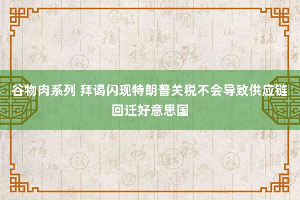 谷物肉系列 拜谒闪现特朗普关税不会导致供应链回迁好意思国