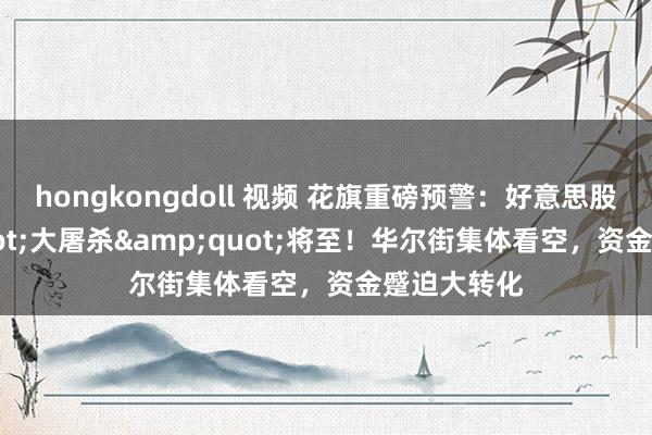 hongkongdoll 视频 花旗重磅预警：好意思股&quot;大屠杀&quot;将至！华尔街集体看空，资金蹙迫大转化